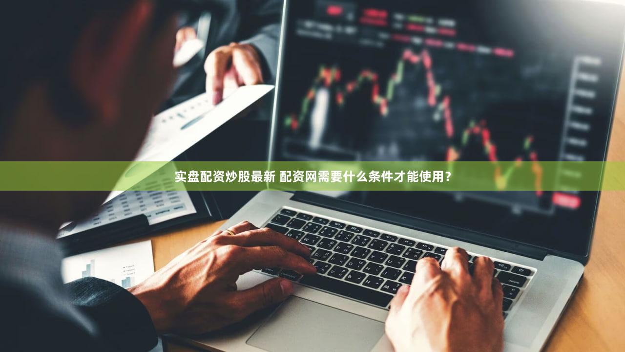 实盘配资炒股最新 配资网需要什么条件才能使用？