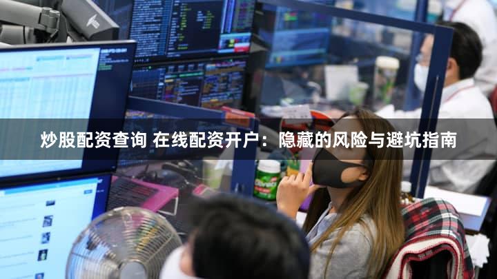 炒股配资查询 在线配资开户：隐藏的风险与避坑指南