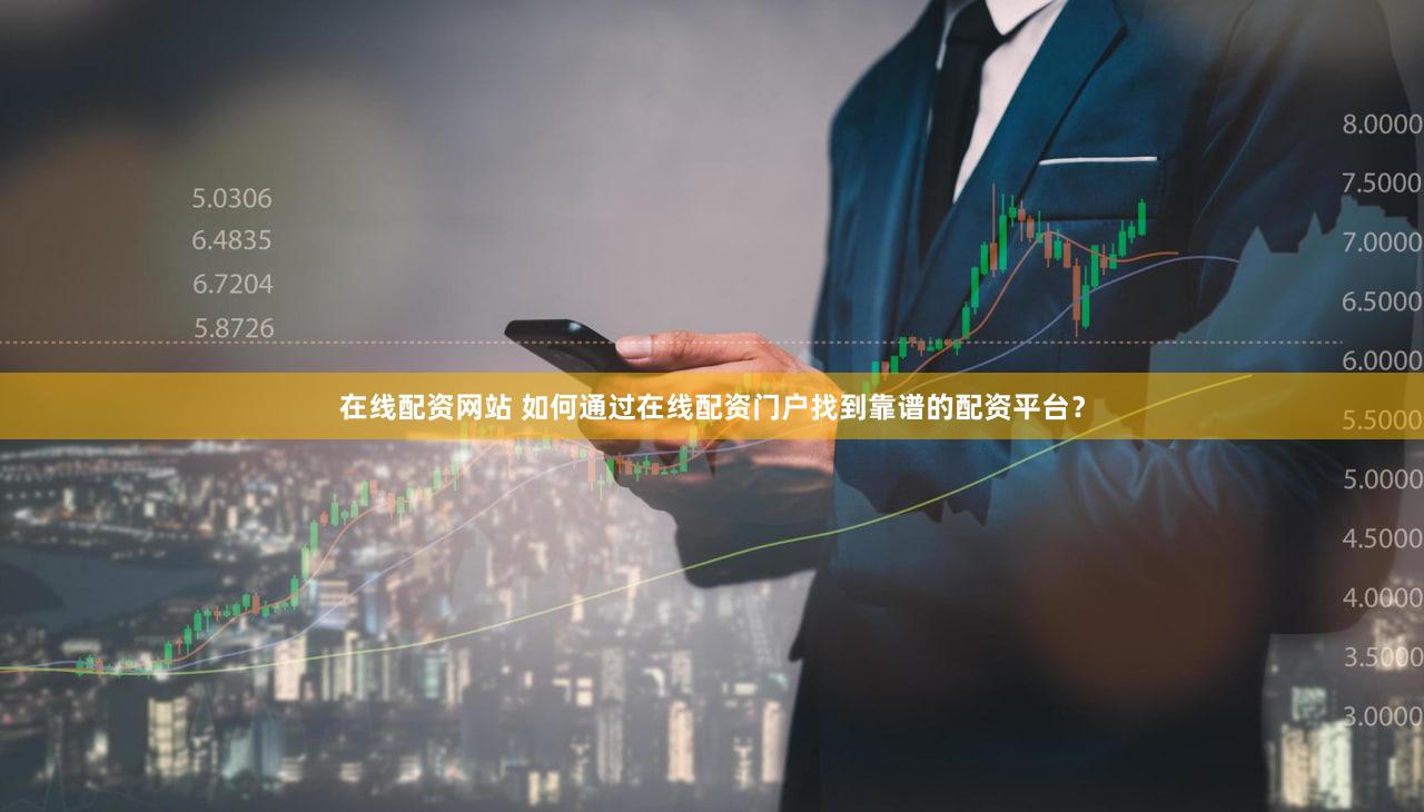 在线配资网站 如何通过在线配资门户找到靠谱的配资平台？