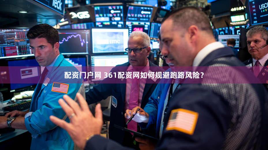 配资门户网 361配资网如何规避跑路风险？