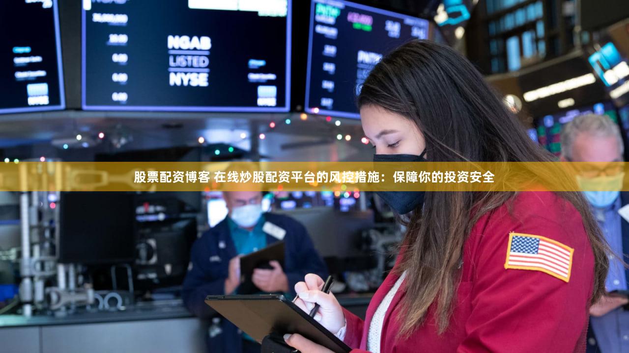 股票配资博客 在线炒股配资平台的风控措施：保障你的投资安全