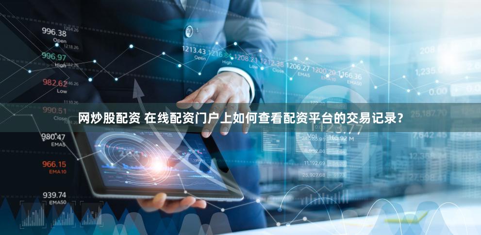 网炒股配资 在线配资门户上如何查看配资平台的交易记录？