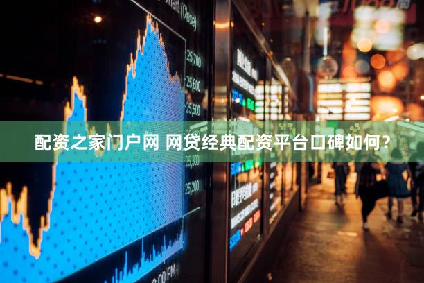 配资之家门户网 网贷经典配资平台口碑如何？