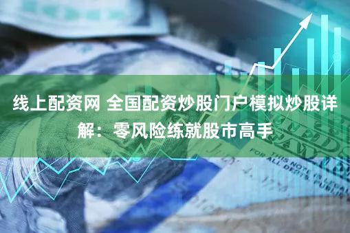 线上配资网 全国配资炒股门户模拟炒股详解：零风险练就股市高手