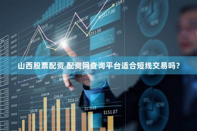 山西股票配资 配资网查询平台适合短线交易吗？