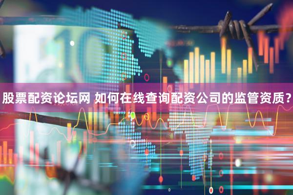 股票配资论坛网 如何在线查询配资公司的监管资质？