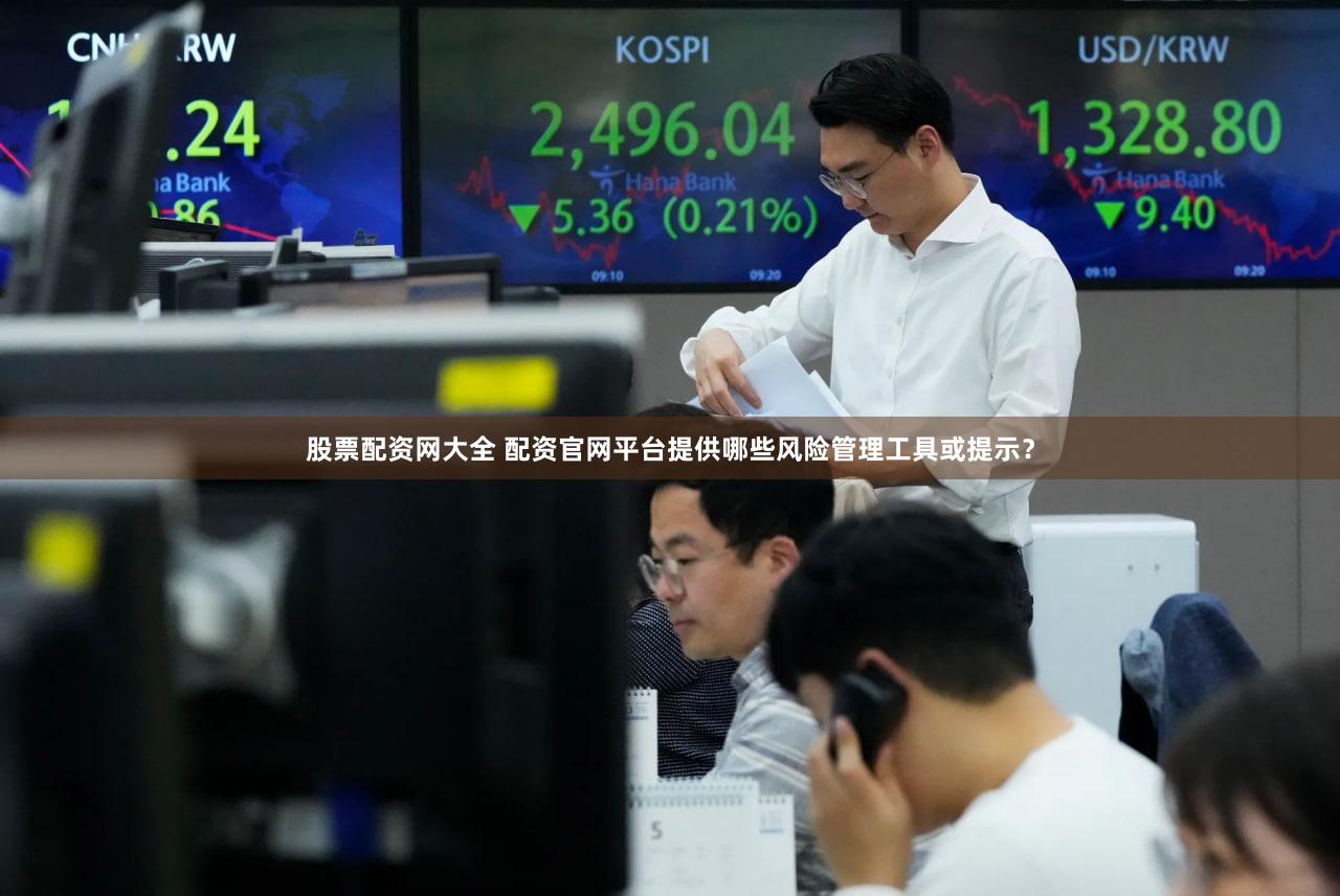 股票配资网大全 配资官网平台提供哪些风险管理工具或提示？