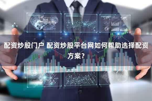 配资炒股门户 配资炒股平台网如何帮助选择配资方案？