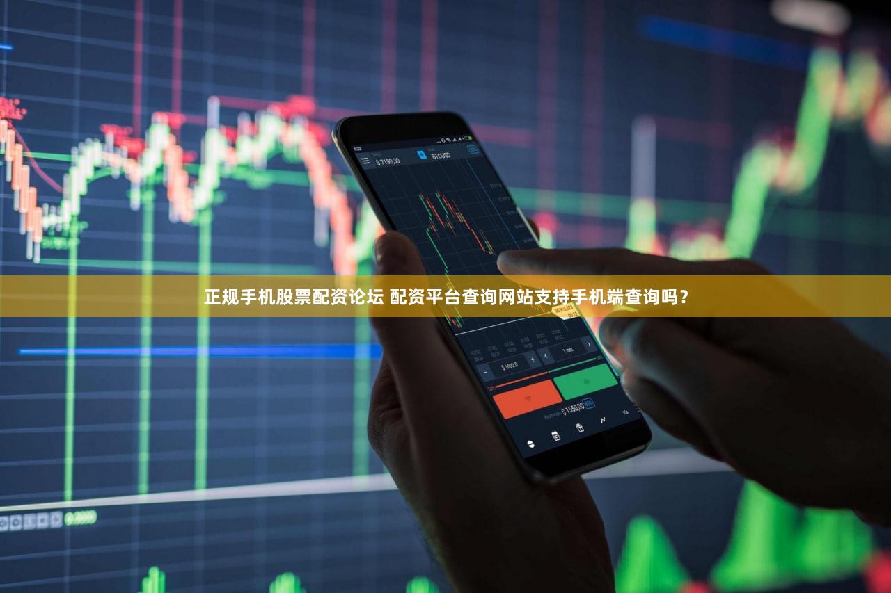 正规手机股票配资论坛 配资平台查询网站支持手机端查询吗？