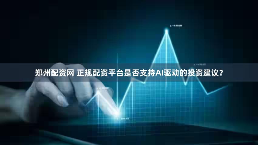郑州配资网 正规配资平台是否支持AI驱动的投资建议？