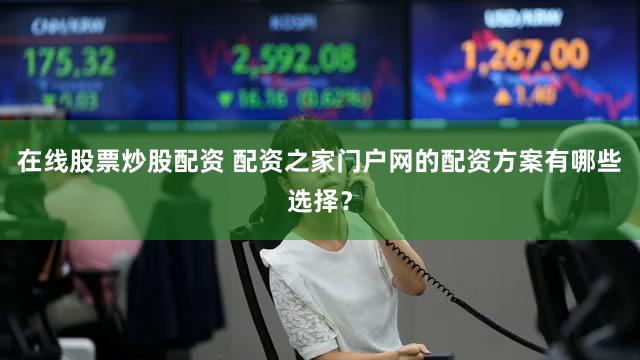 在线股票炒股配资 配资之家门户网的配资方案有哪些选择？