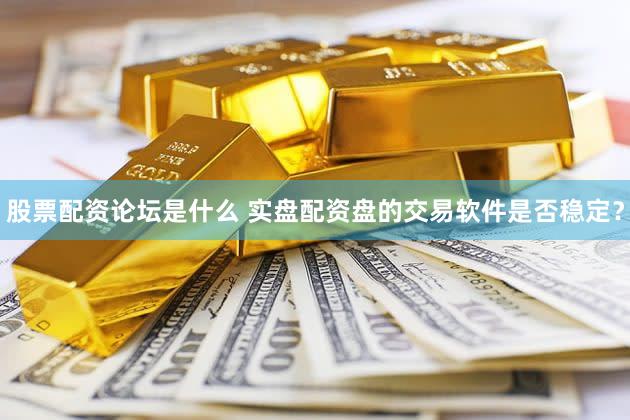 股票配资论坛是什么 实盘配资盘的交易软件是否稳定？