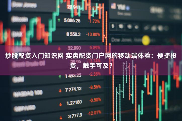 炒股配资入门知识网 实盘配资门户网的移动端体验：便捷投资，触手可及？
