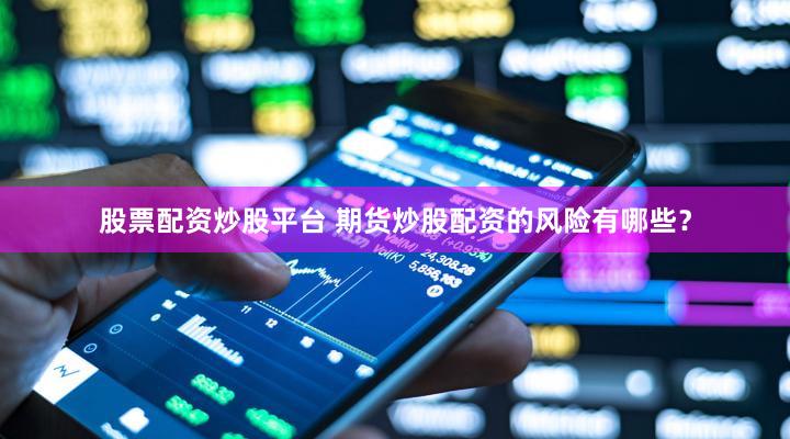 股票配资炒股平台 期货炒股配资的风险有哪些？