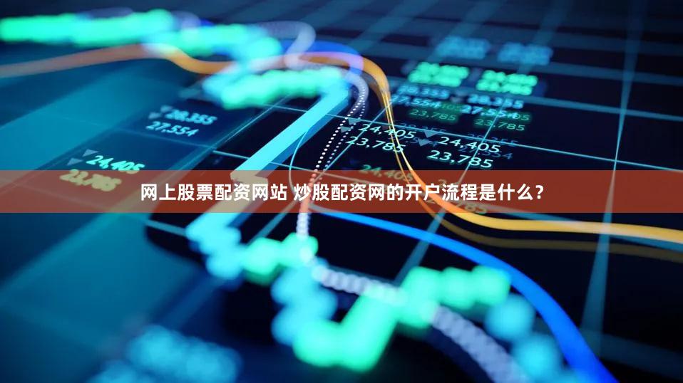网上股票配资网站 炒股配资网的开户流程是什么？