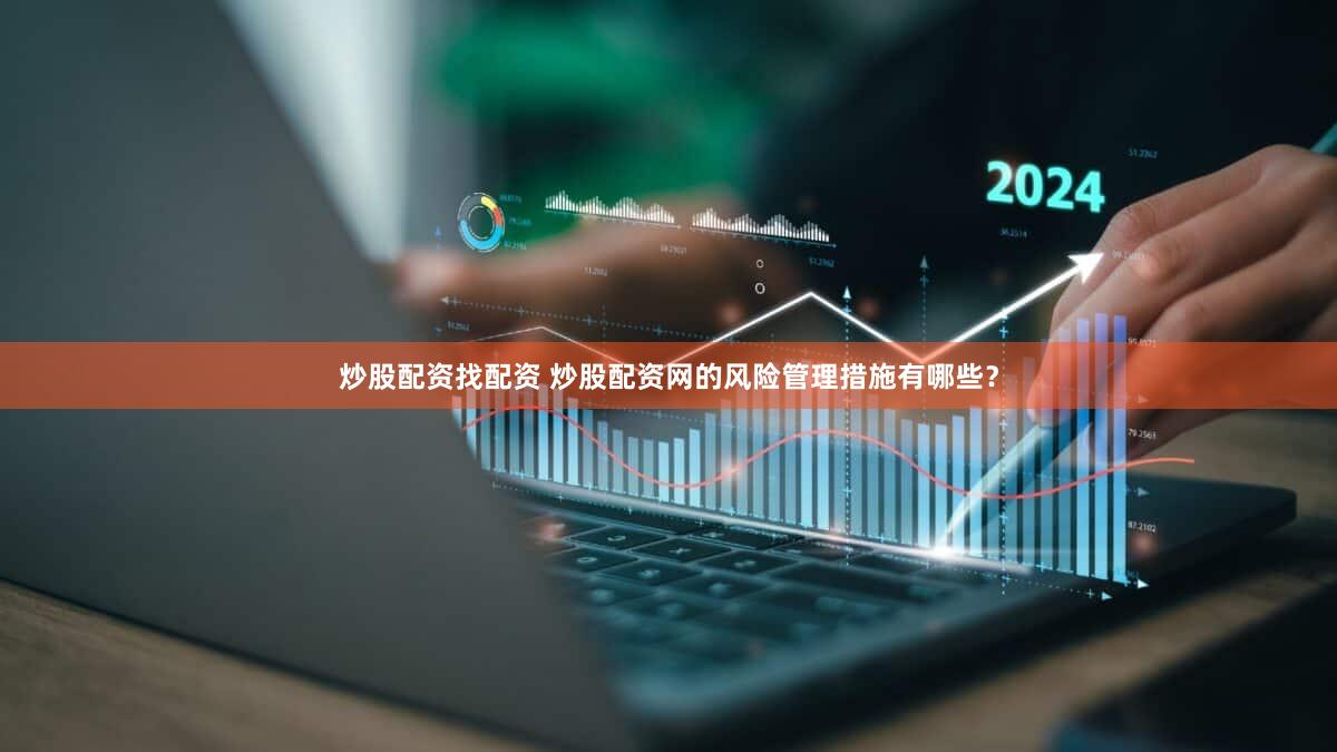 炒股配资找配资 炒股配资网的风险管理措施有哪些？