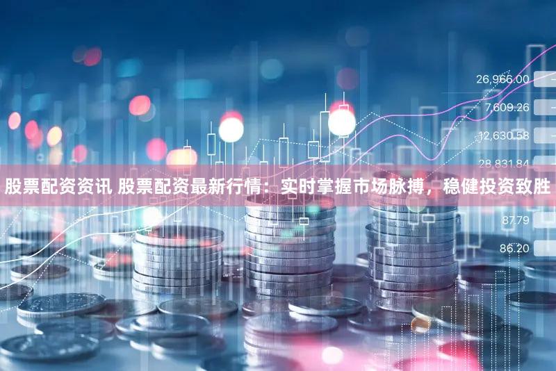 股票配资资讯 股票配资最新行情：实时掌握市场脉搏，稳健投资致胜