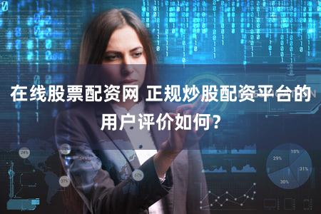 在线股票配资网 正规炒股配资平台的用户评价如何？