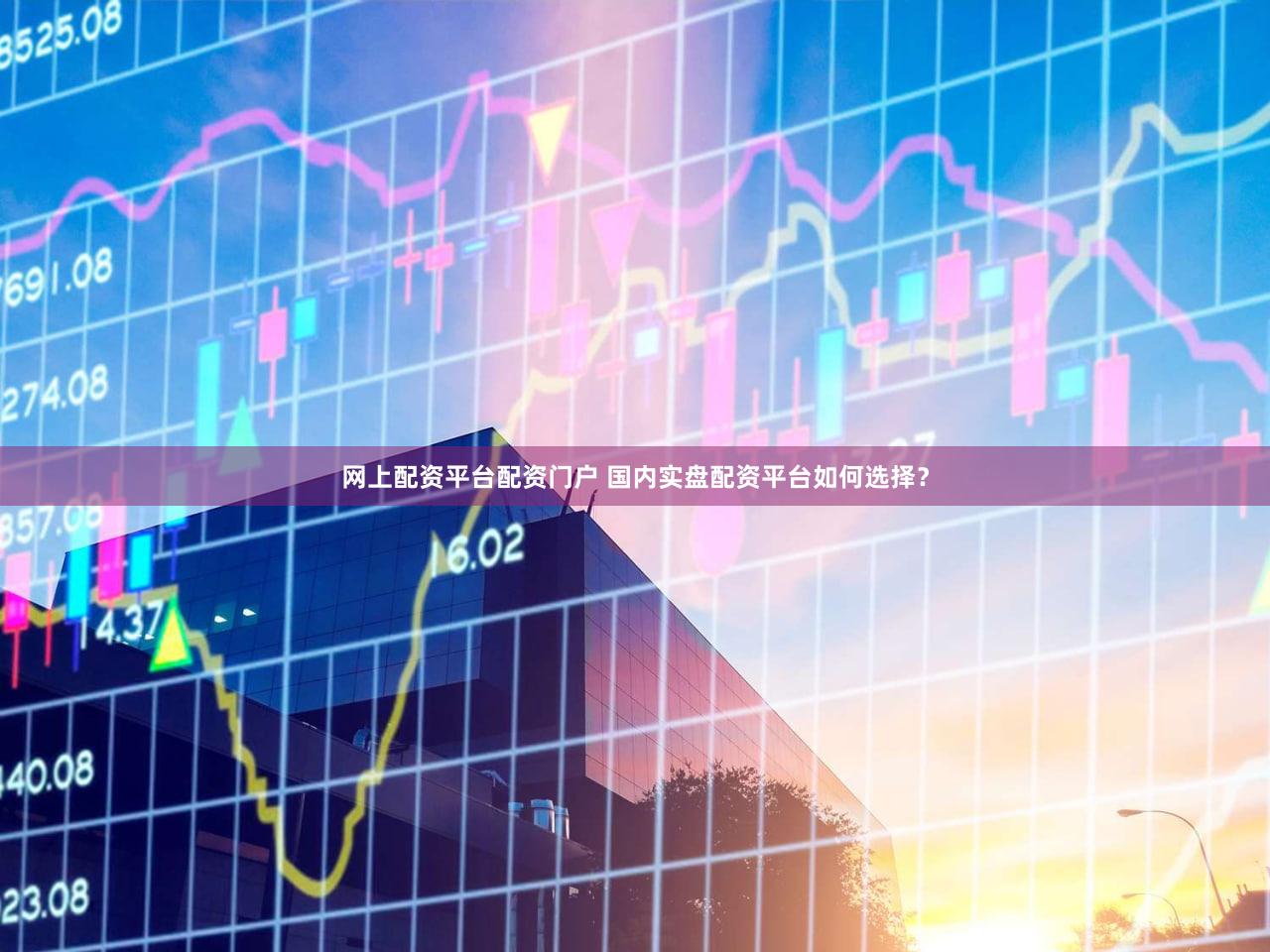 网上配资平台配资门户 国内实盘配资平台如何选择？