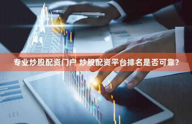 专业炒股配资门户 炒股配资平台排名是否可靠？