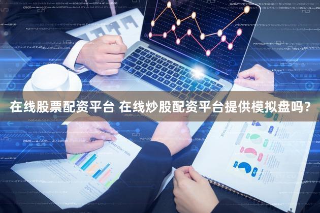 在线股票配资平台 在线炒股配资平台提供模拟盘吗？