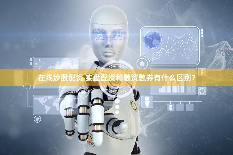 在线炒股配资 实盘配资和融资融券有什么区别？