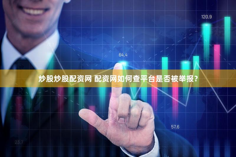 炒股炒股配资网 配资网如何查平台是否被举报？