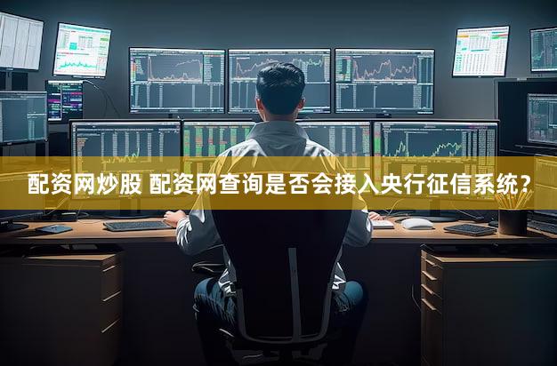 配资网炒股 配资网查询是否会接入央行征信系统？
