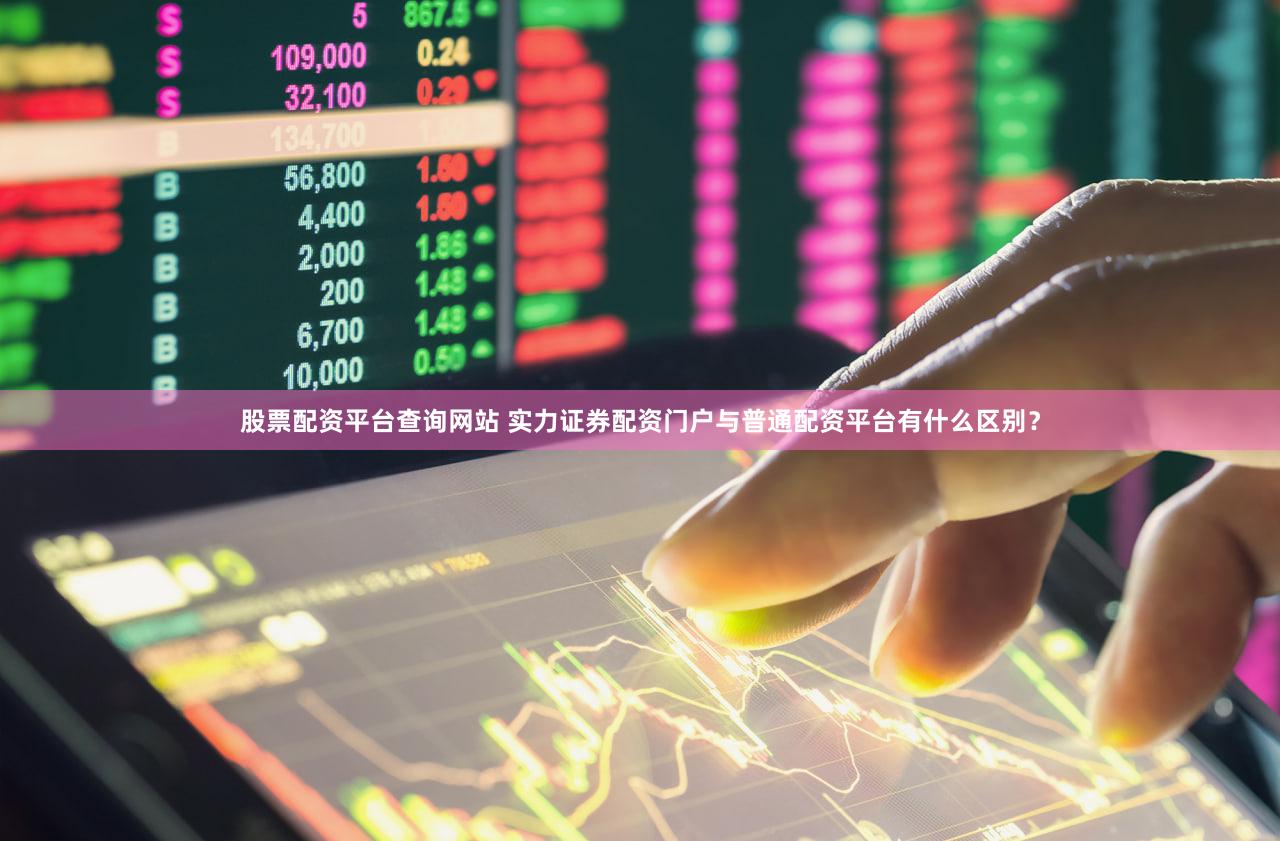 股票配资平台查询网站 实力证券配资门户与普通配资平台有什么区别？
