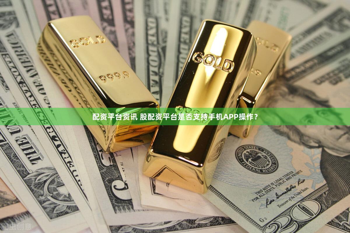 配资平台资讯 股配资平台是否支持手机APP操作？