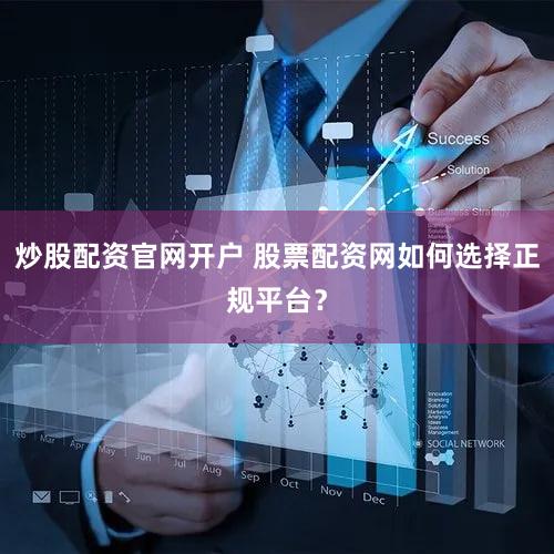 炒股配资官网开户 股票配资网如何选择正规平台？