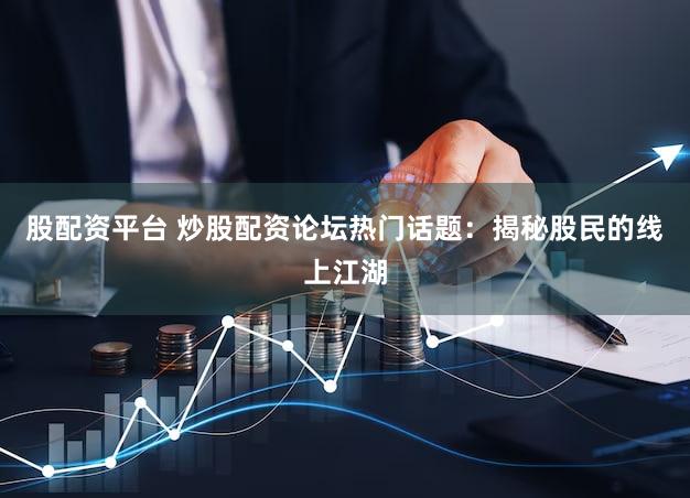 股配资平台 炒股配资论坛热门话题：揭秘股民的线上江湖