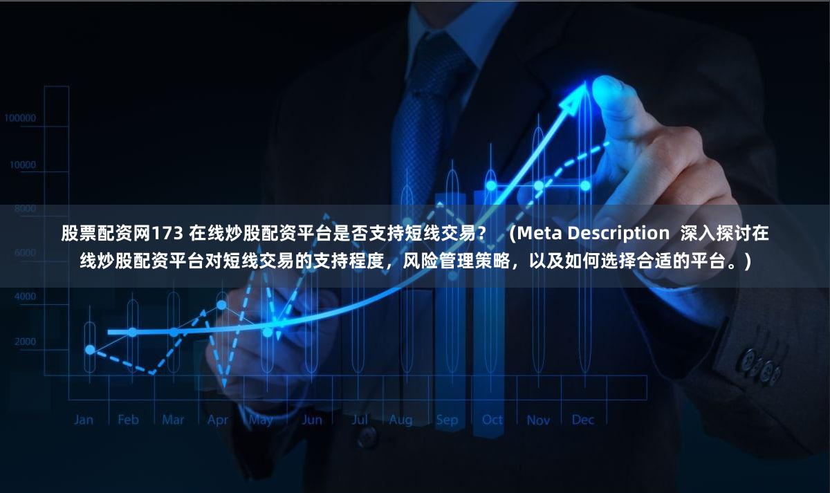 股票配资网173 在线炒股配资平台是否支持短线交易？   (Meta Description  深入探讨在线炒股配资平台对短线交易的支持程度，风险管理策略，以及如何选择合适的平台。)
