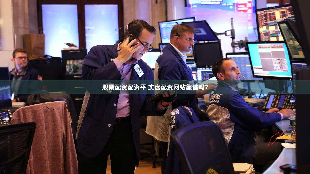 股票配资配资平 实盘配资网站靠谱吗？