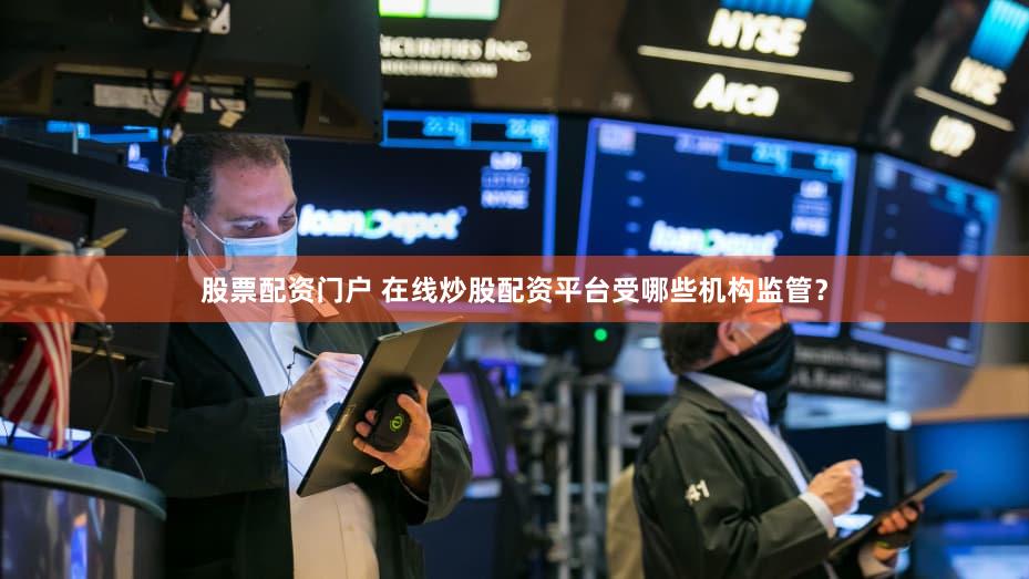 股票配资门户 在线炒股配资平台受哪些机构监管？