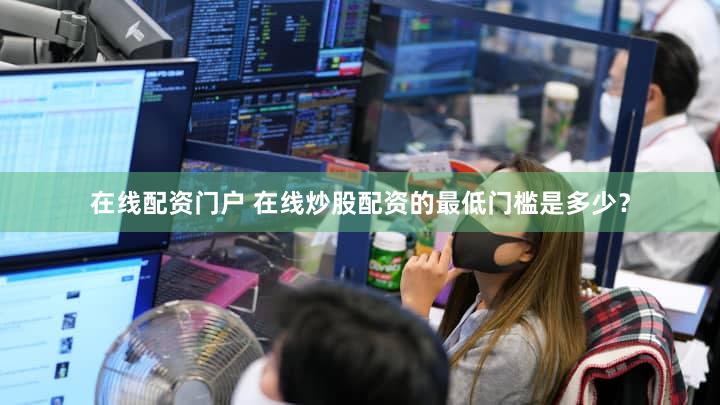 在线配资门户 在线炒股配资的最低门槛是多少？