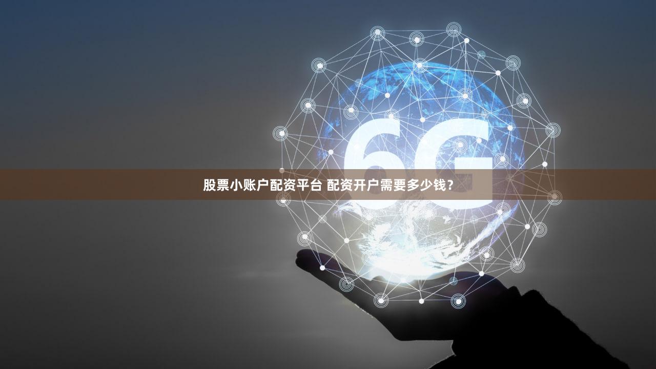 股票小账户配资平台 配资开户需要多少钱？