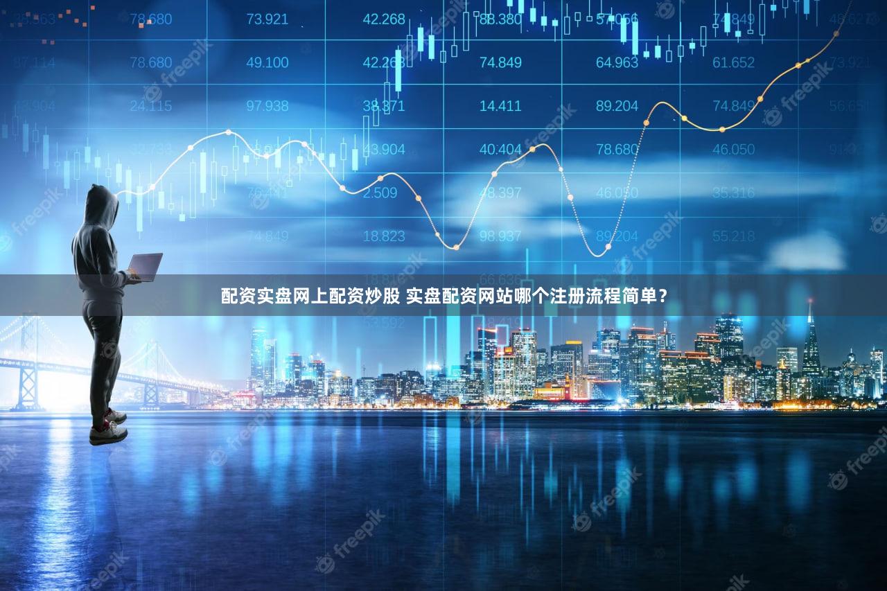 配资实盘网上配资炒股 实盘配资网站哪个注册流程简单？