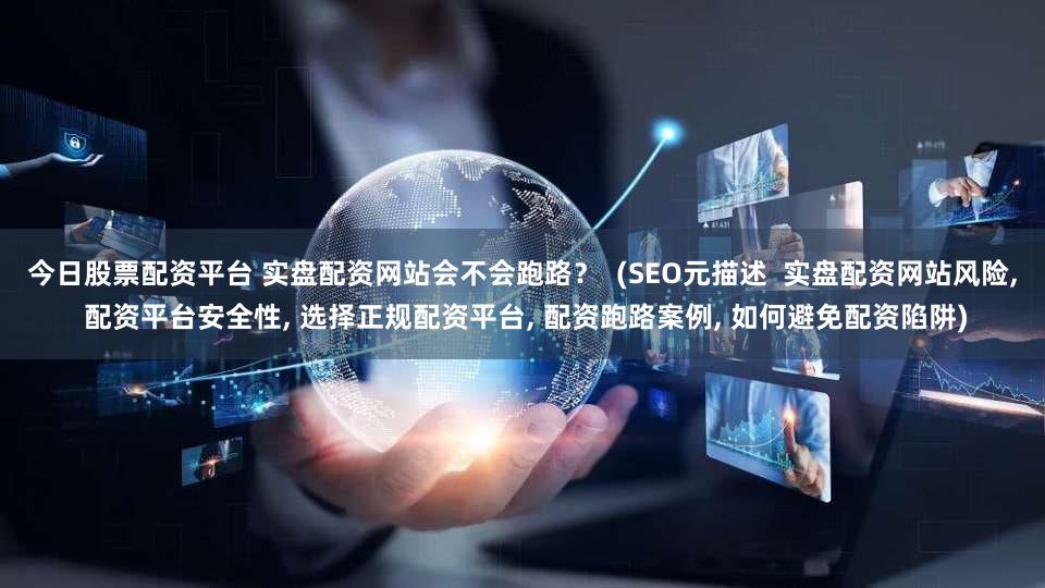 今日股票配资平台 实盘配资网站会不会跑路？  (SEO元描述  实盘配资网站风险, 配资平台安全性, 选择正规配资平台, 配资跑路案例, 如何避免配资陷阱)