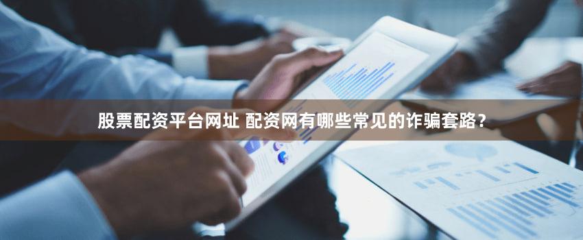 股票配资平台网址 配资网有哪些常见的诈骗套路？