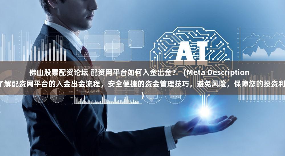 佛山股票配资论坛 配资网平台如何入金出金？  (Meta Description   深入了解配资网平台的入金出金流程，安全便捷的资金管理技巧，避免风险，保障您的投资利益。)