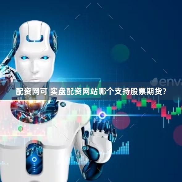 配资网可 实盘配资网站哪个支持股票期货？