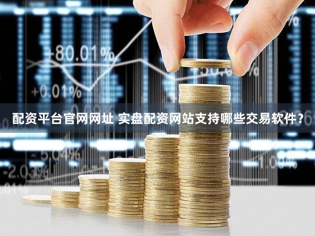 配资平台官网网址 实盘配资网站支持哪些交易软件？