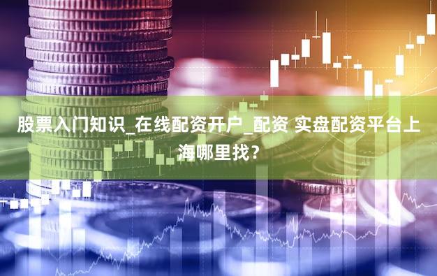 股票入门知识_在线配资开户_配资 实盘配资平台上海哪里找？