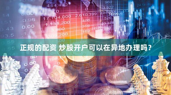 正规的配资 炒股开户可以在异地办理吗？