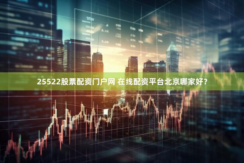 25522股票配资门户网 在线配资平台北京哪家好？