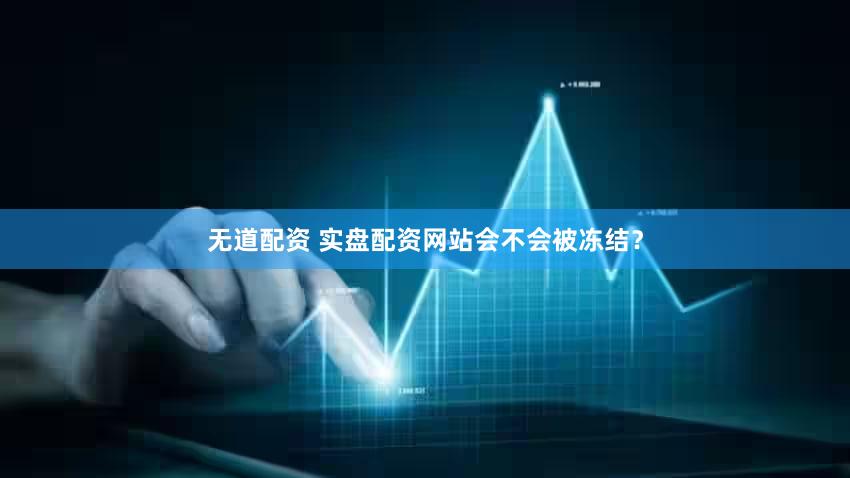 无道配资 实盘配资网站会不会被冻结？