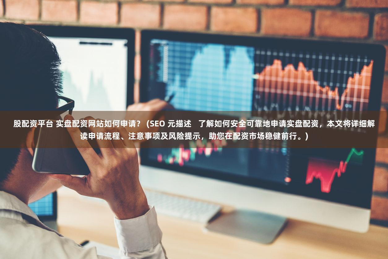 股配资平台 实盘配资网站如何申请？ (SEO 元描述   了解如何安全可靠地申请实盘配资，本文将详细解读申请流程、注意事项及风险提示，助您在配资市场稳健前行。)