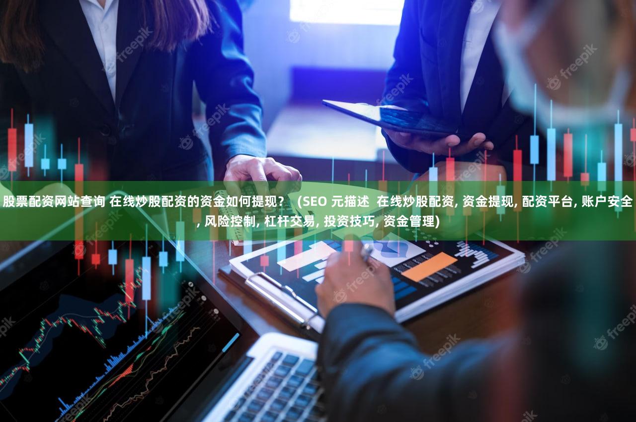 股票配资网站查询 在线炒股配资的资金如何提现？  (SEO 元描述  在线炒股配资, 资金提现, 配资平台, 账户安全, 风险控制, 杠杆交易, 投资技巧, 资金管理)