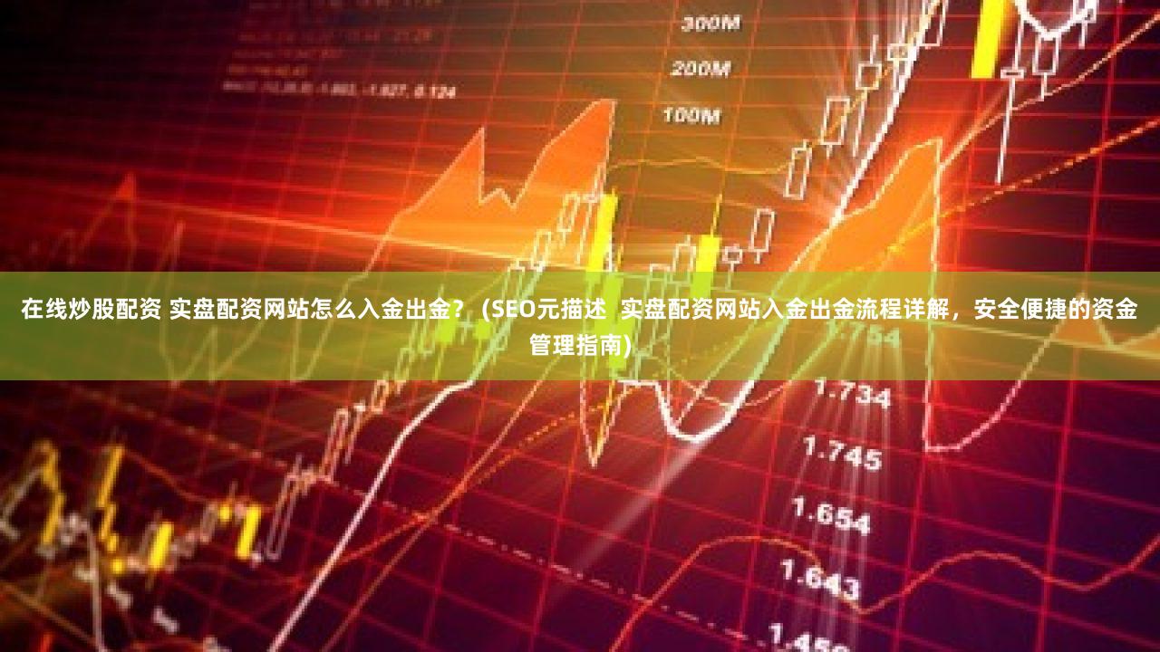 在线炒股配资 实盘配资网站怎么入金出金？ (SEO元描述  实盘配资网站入金出金流程详解，安全便捷的资金管理指南)
